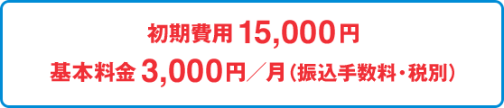 初期費用15,000円 基本料金3,000円／月（振込手数料・税別）