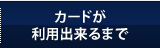 カードが利用出来るまで